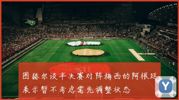 图赫尔谈半决赛对阵梅西的阿根廷表示暂不考虑需先调整状态
