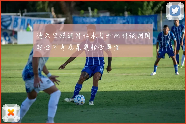 德天空报道拜仁未与科纳特谈判同时也不考虑莱奥转会事宜