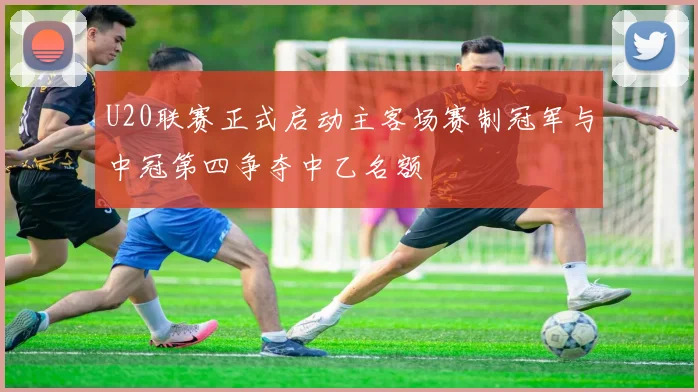 U20联赛正式启动主客场赛制冠军与中冠第四争夺中乙名额