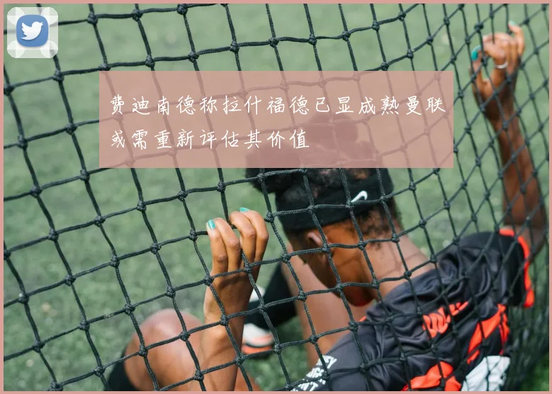 费迪南德称拉什福德已显成熟曼联或需重新评估其价值