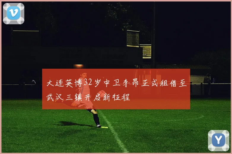 大连英博32岁中卫李昂正式租借至武汉三镇开启新征程