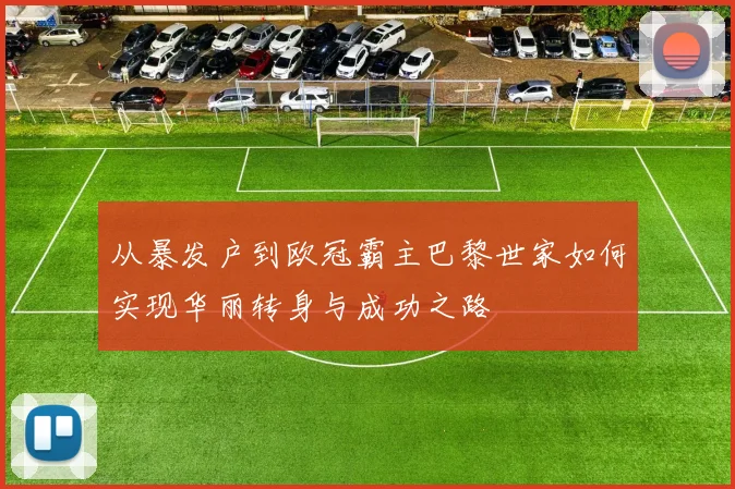 从暴发户到欧冠霸主巴黎世家如何实现华丽转身与成功之路
