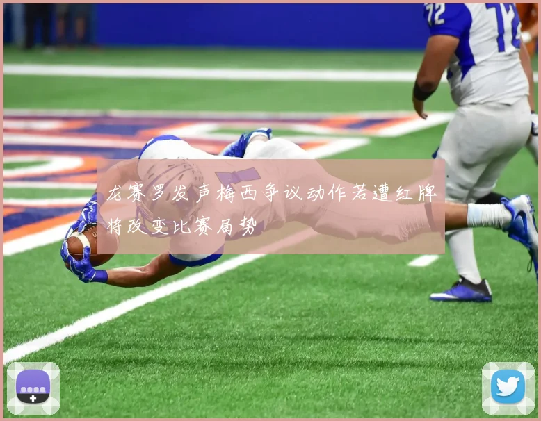 龙赛罗发声梅西争议动作若遭红牌将改变比赛局势