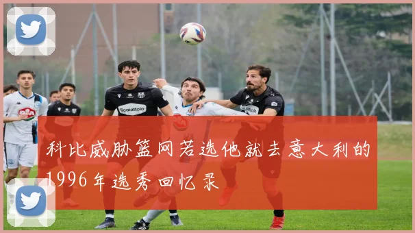 科比威胁篮网若选他就去意大利的1996年选秀回忆录