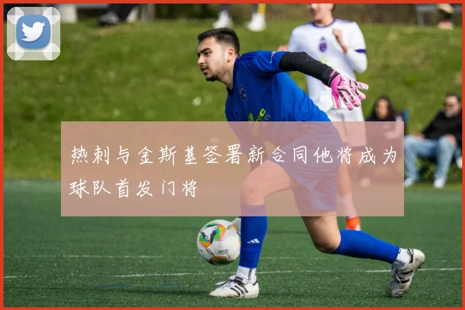 热刺与金斯基签署新合同他将成为球队首发门将