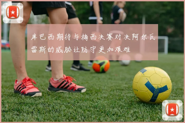 库巴西期待与梅西决赛对决阿尔瓦雷斯的威胁让防守更加艰难