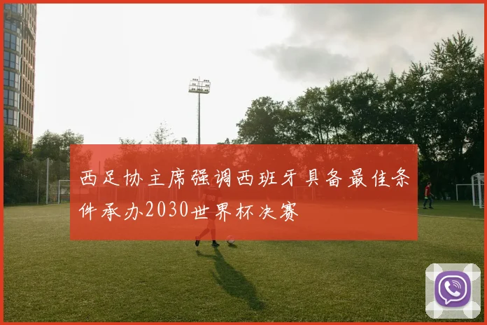 西足协主席强调西班牙具备最佳条件承办2030世界杯决赛