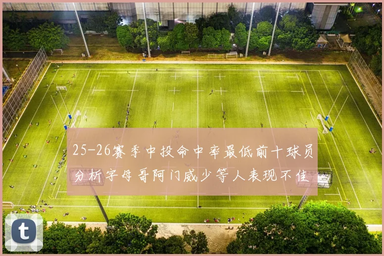 25-26赛季中投命中率最低前十球员分析字母哥阿门威少等人表现不佳