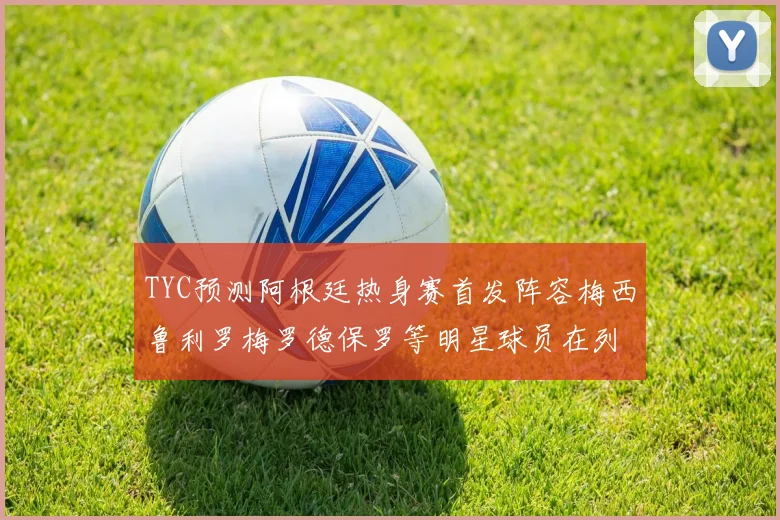 TYC预测阿根廷热身赛首发阵容梅西鲁利罗梅罗德保罗等明星球员在列