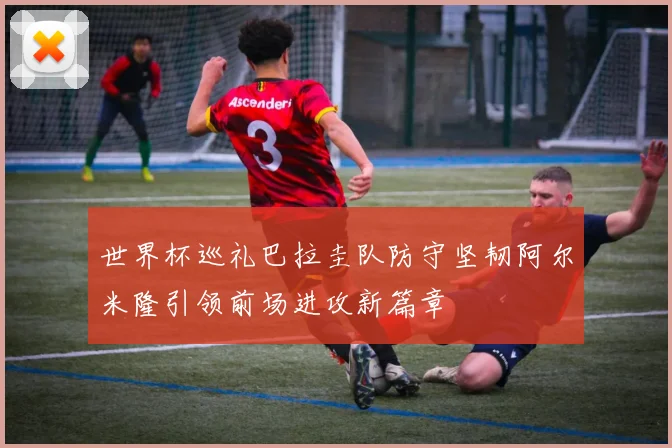 世界杯巡礼巴拉圭队防守坚韧阿尔米隆引领前场进攻新篇章
