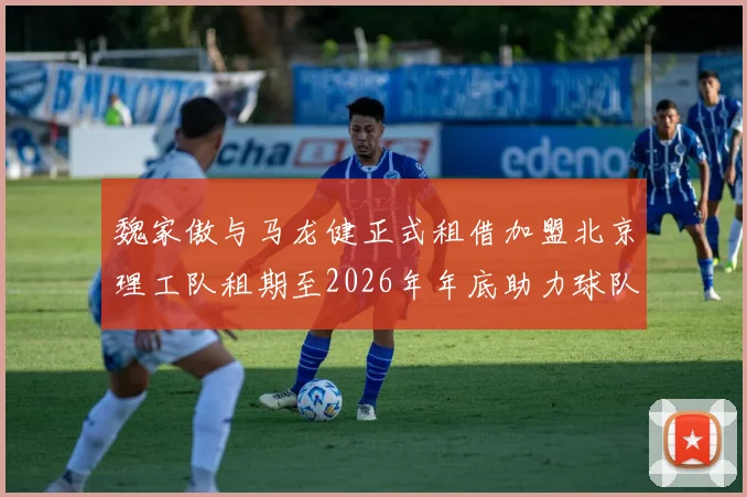 魏家傲与马龙健正式租借加盟北京理工队租期至2026年年底助力球队发展