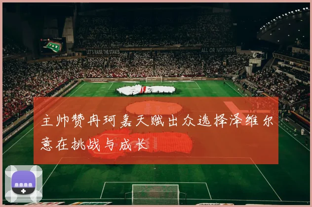 主帅赞冉珂嘉天赋出众选择泽维尔意在挑战与成长