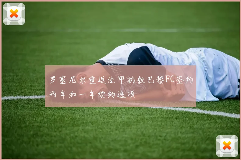 罗塞尼尔重返法甲执教巴黎FC签约两年加一年续约选项